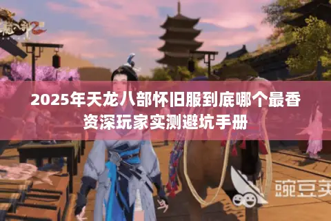 2025年天龙八部怀旧服到底哪个最香资深玩家实测避坑手册 2025年天龙八部怀旧服到底哪个最香资深玩家实测避坑手册