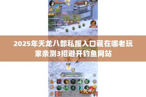 2025年天龙八部私服入口藏在哪老玩家亲测3招避开钓鱼网站 2025年天龙八部私服入口藏在哪老玩家亲测3招避开钓鱼网站