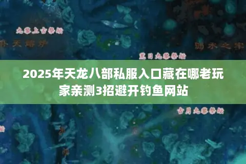 2025年天龙八部私服入口藏在哪老玩家亲测3招避开钓鱼网站 2025年天龙八部私服入口藏在哪老玩家亲测3招避开钓鱼网站