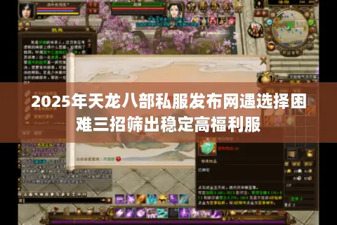 2025年天龙八部私服发布网遇选择困难三招筛出稳定高福利服 2025年天龙八部私服发布网遇选择困难三招筛出稳定高福利服