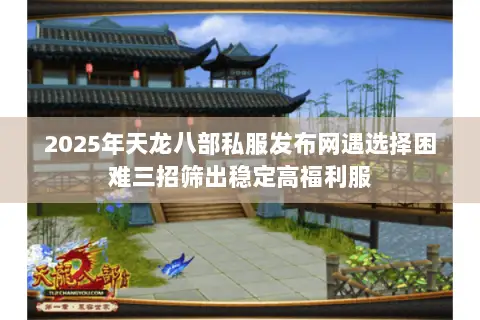 2025年天龙八部私服发布网遇选择困难三招筛出稳定高福利服 2025年天龙八部私服发布网遇选择困难三招筛出稳定高福利服