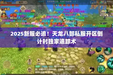 2025新服必追!天龙八部私服开区倒计时独家追踪术 2025新服必追!天龙八部私服开区倒计时独家追踪术