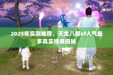 2025年实测推荐，天龙八部sf人气最多真实榜单揭秘
