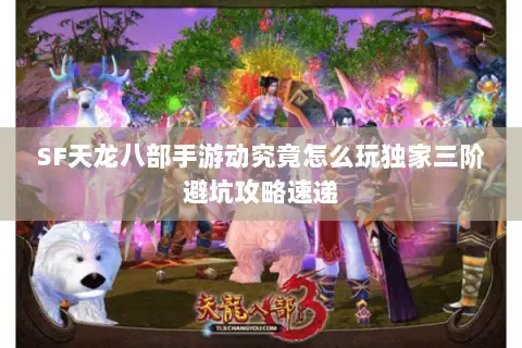 SF天龙八部手游动究竟怎么玩独家三阶避坑攻略速递 SF天龙八部手游动究竟怎么玩独家三阶避坑攻略速递