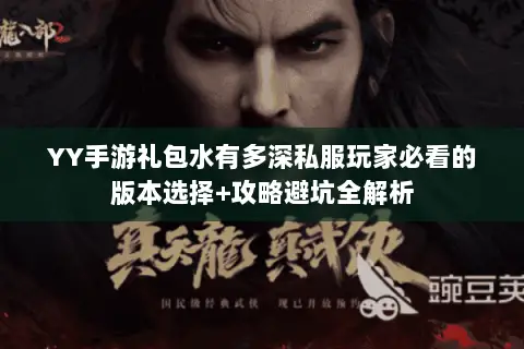 YY手游礼包水有多深私服玩家必看的版本选择+攻略避坑全解析 YY手游礼包水有多深私服玩家必看的版本选择+攻略避坑全解析