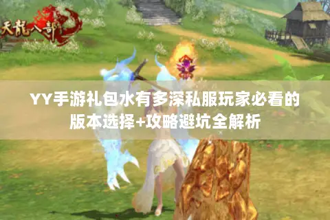 YY手游礼包水有多深私服玩家必看的版本选择+攻略避坑全解析 YY手游礼包水有多深私服玩家必看的版本选择+攻略避坑全解析