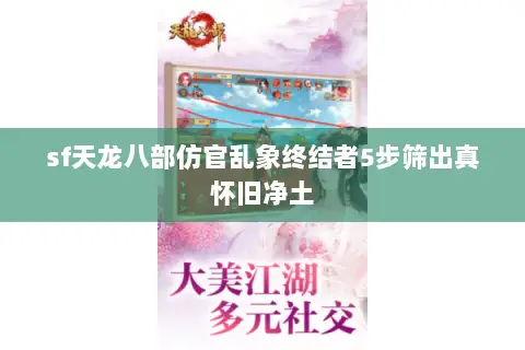 sf天龙八部仿官乱象终结者5步筛出真怀旧净土 sf天龙八部仿官乱象终结者5步筛出真怀旧净土