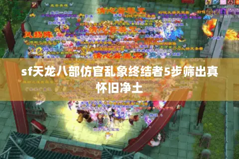 sf天龙八部仿官乱象终结者5步筛出真怀旧净土 sf天龙八部仿官乱象终结者5步筛出真怀旧净土