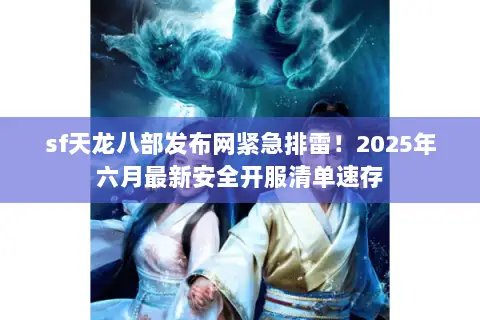 sf天龙八部发布网紧急排雷!2025年六月最新安全开服清单速存 sf天龙八部发布网紧急排雷!2025年六月最新安全开服清单速存