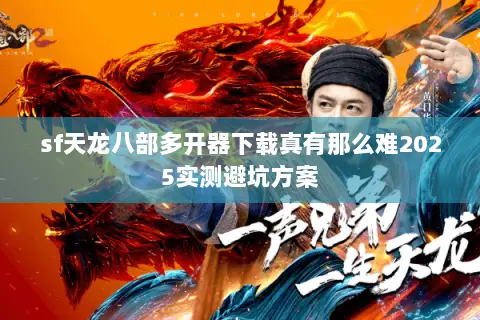 sf天龙八部多开器下载真有那么难2025实测避坑方案 sf天龙八部多开器下载真有那么难2025实测避坑方案
