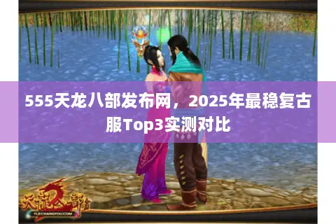 555天龙八部发布网，2025年最稳复古服Top3实测对比