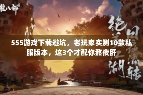 555游戏下载避坑,老玩家实测10款私服版本,这3个才配你熬夜肝 555游戏下载避坑,老玩家实测10款私服版本,这3个才配你熬夜肝