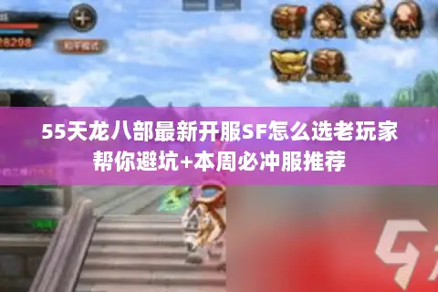 55天龙八部最新开服SF怎么选老玩家帮你避坑+本周必冲服推荐 55天龙八部最新开服SF怎么选老玩家帮你避坑+本周必冲服推荐