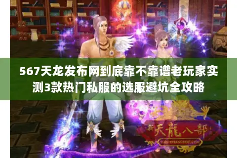 567天龙发布网到底靠不靠谱老玩家实测3款热门私服的选服避坑全攻略 567天龙发布网到底靠不靠谱老玩家实测3款热门私服的选服避坑全攻略
