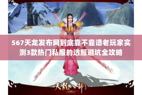 567天龙发布网到底靠不靠谱老玩家实测3款热门私服的选服避坑全攻略 567天龙发布网到底靠不靠谱老玩家实测3款热门私服的选服避坑全攻略