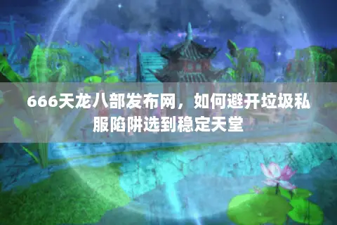 666天龙八部发布网，如何避开垃圾私服陷阱选到稳定天堂