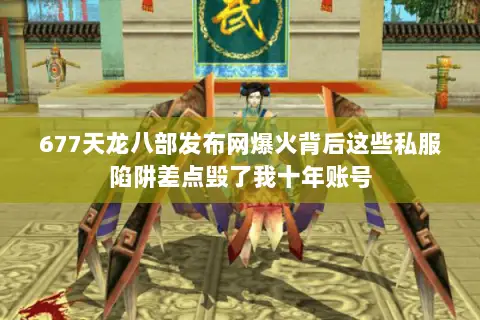 677天龙八部发布网爆火背后这些私服陷阱差点毁了我十年账号