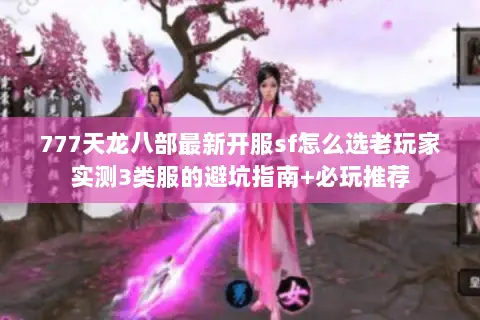 777天龙八部最新开服sf怎么选老玩家实测3类服的避坑指南+必玩推荐