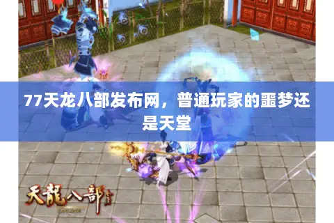 77天龙八部发布网，普通玩家的噩梦还是天堂