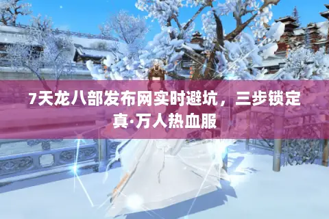 7天龙八部发布网实时避坑,三步锁定真·万人热血服 7天龙八部发布网实时避坑,三步锁定真·万人热血服