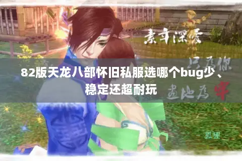 82版天龙八部怀旧私服选哪个bug少、稳定还超耐玩 82版天龙八部怀旧私服选哪个bug少、稳定还超耐玩