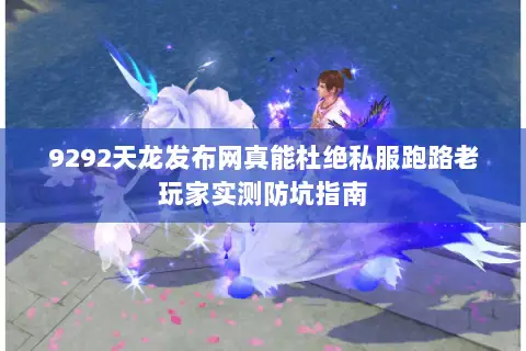 9292天龙发布网真能杜绝私服跑路老玩家实测防坑指南 9292天龙发布网真能杜绝私服跑路老玩家实测防坑指南