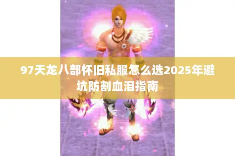 97天龙八部怀旧私服怎么选2025年避坑防割血泪指南 97天龙八部怀旧私服怎么选2025年避坑防割血泪指南