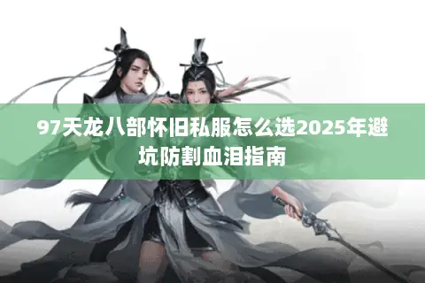 97天龙八部怀旧私服怎么选2025年避坑防割血泪指南 97天龙八部怀旧私服怎么选2025年避坑防割血泪指南