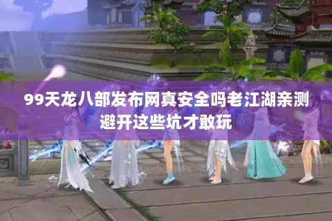 99天龙八部发布网真安全吗老江湖亲测避开这些坑才敢玩 99天龙八部发布网真安全吗老江湖亲测避开这些坑才敢玩