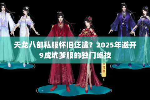 天龙八部私服怀旧泛滥?2025年避开9成坑爹服的独门绝技 天龙八部私服怀旧泛滥?2025年避开9成坑爹服的独门绝技