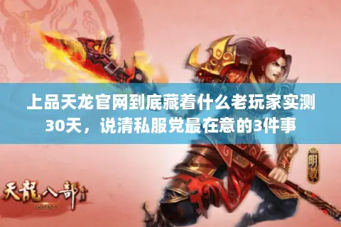 上品天龙官网到底藏着什么老玩家实测30天，说清私服党最在意的3件事
