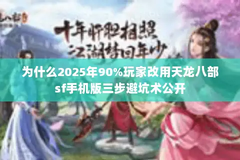 为什么2025年90%玩家改用天龙八部sf手机版三步避坑术公开 为什么2025年90%玩家改用天龙八部sf手机版三步避坑术公开