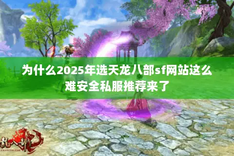 为什么2025年选天龙八部sf网站这么难安全私服推荐来了 为什么2025年选天龙八部sf网站这么难安全私服推荐来了