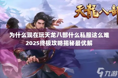 为什么现在玩天龙八部什么私服这么难2025终极攻略揭秘最优解 为什么现在玩天龙八部什么私服这么难2025终极攻略揭秘最优解