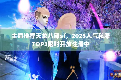 主播推荐天龙八部sf,2025人气私服TOP3限时开放注册中 主播推荐天龙八部sf,2025人气私服TOP3限时开放注册中