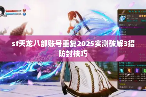 sf天龙八部账号重复2025实测破解3招防封技巧 sf天龙八部账号重复2025实测破解3招防封技巧