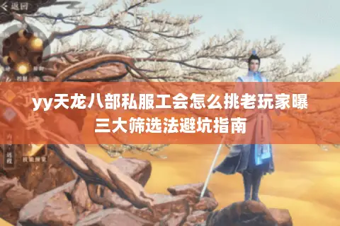 yy天龙八部私服工会怎么挑老玩家曝三大筛选法避坑指南 yy天龙八部私服工会怎么挑老玩家曝三大筛选法避坑指南