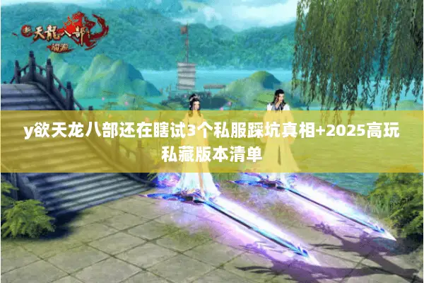 y欲天龙八部还在瞎试3个私服踩坑真相+2025高玩私藏版本清单 y欲天龙八部还在瞎试3个私服踩坑真相+2025高玩私藏版本清单