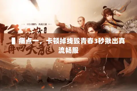 ▌痛点一,卡顿掉线毁青春3秒揪出真流畅服 ▌痛点一,卡顿掉线毁青春3秒揪出真流畅服