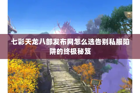 七彩天龙八部发布网怎么选告别私服陷阱的终极秘笈