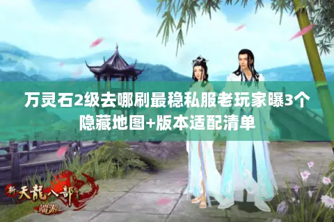 万灵石2级去哪刷最稳私服老玩家曝3个隐藏地图+版本适配清单 万灵石2级去哪刷最稳私服老玩家曝3个隐藏地图+版本适配清单