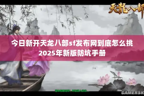 今日新开天龙八部sf发布网到底怎么挑2025年新版防坑手册 今日新开天龙八部sf发布网到底怎么挑2025年新版防坑手册