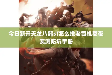 今日新开天龙八部sf怎么挑老司机熬夜实测防坑手册 今日新开天龙八部sf怎么挑老司机熬夜实测防坑手册