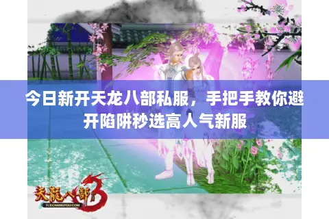 今日新开天龙八部私服,手把手教你避开陷阱秒选高人气新服 今日新开天龙八部私服,手把手教你避开陷阱秒选高人气新服
