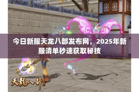 今日新服天龙八部发布网，2025年新服清单秒速获取秘技