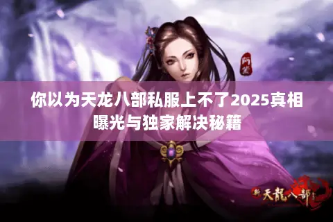 你以为天龙八部私服上不了2025真相曝光与独家解决秘籍 你以为天龙八部私服上不了2025真相曝光与独家解决秘籍