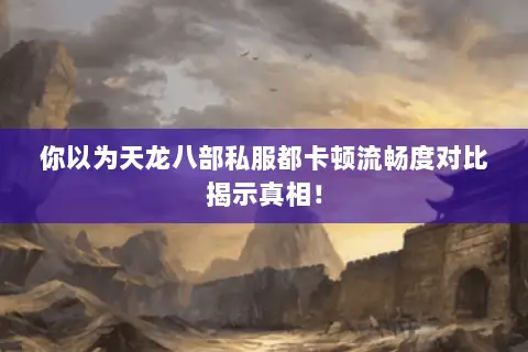 你以为天龙八部私服都卡顿流畅度对比揭示真相! 你以为天龙八部私服都卡顿流畅度对比揭示真相!