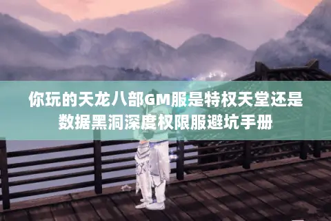 你玩的天龙八部GM服是特权天堂还是数据黑洞深度权限服避坑手册