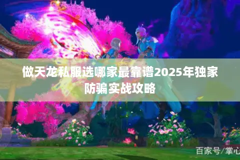 做天龙私服选哪家最靠谱2025年独家防骗实战攻略 做天龙私服选哪家最靠谱2025年独家防骗实战攻略