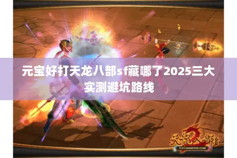 元宝好打天龙八部sf藏哪了2025三大实测避坑路线 元宝好打天龙八部sf藏哪了2025三大实测避坑路线